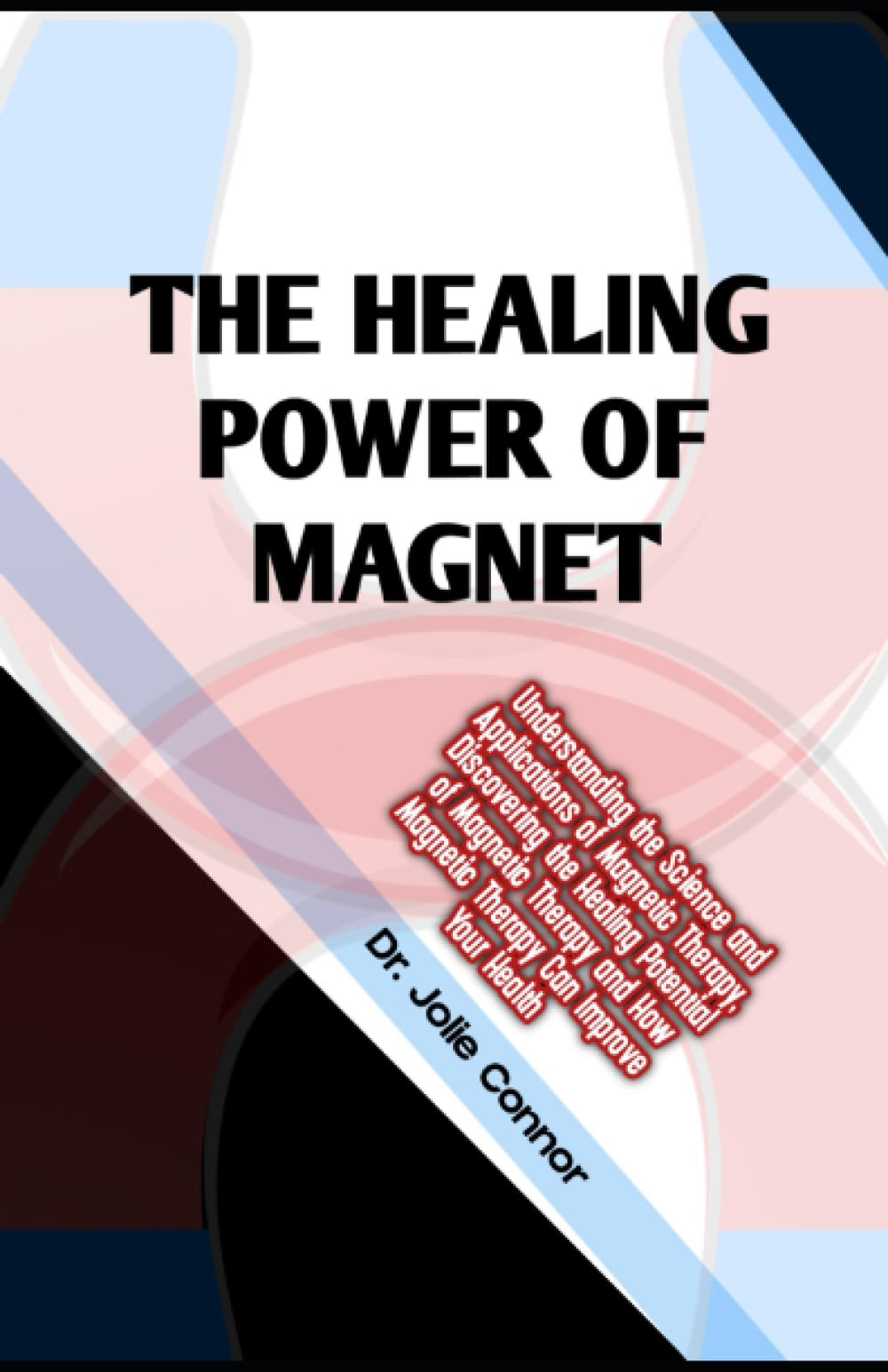 The Healing Power of Magnet: Understanding the Science and Applications of Magnetic Therapy, Discovering the Healing Potential of Magnetic Therapy and How Magnetic Therapy Can Improve Your Health