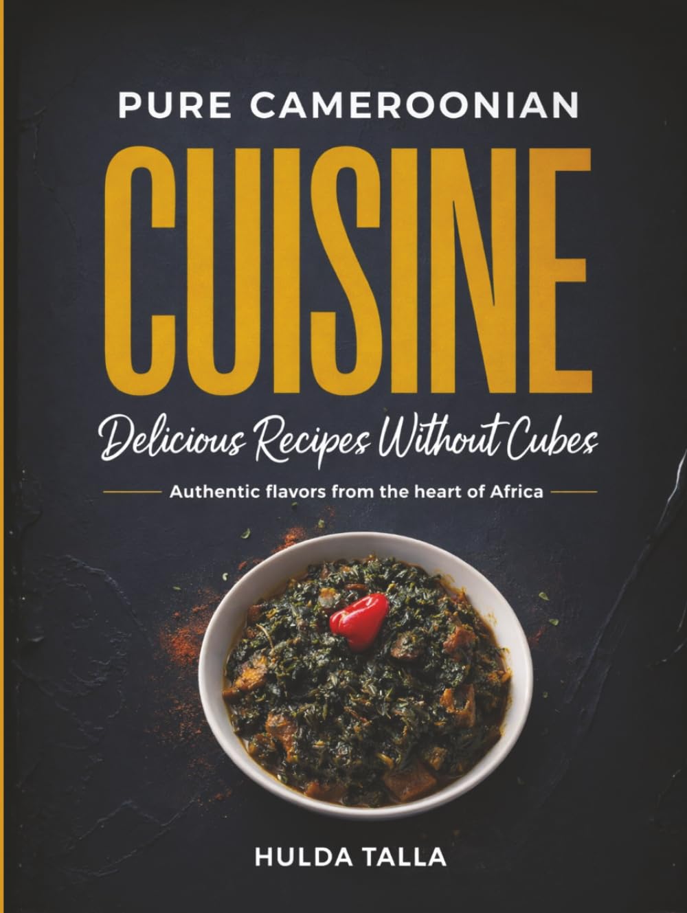 Pure Cameroonian Cuisine: Delicious Recipes Without Cubes: Authentic flavors from the heart of Africa