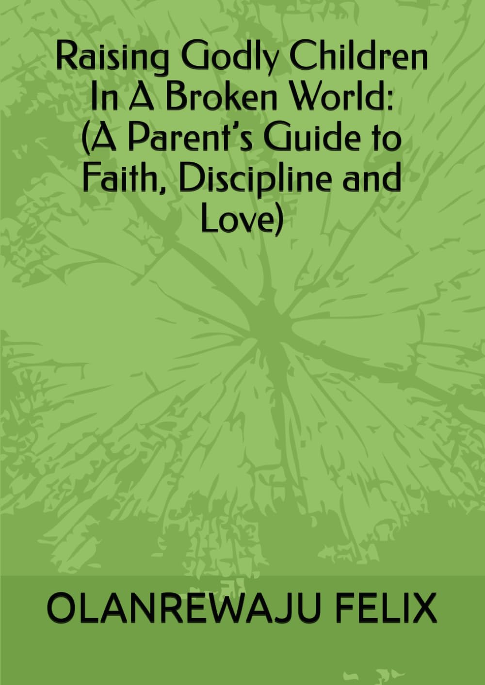Raising Godly Children In A Broken World: (A Parent’s Guide to Faith, Discipline and Love)