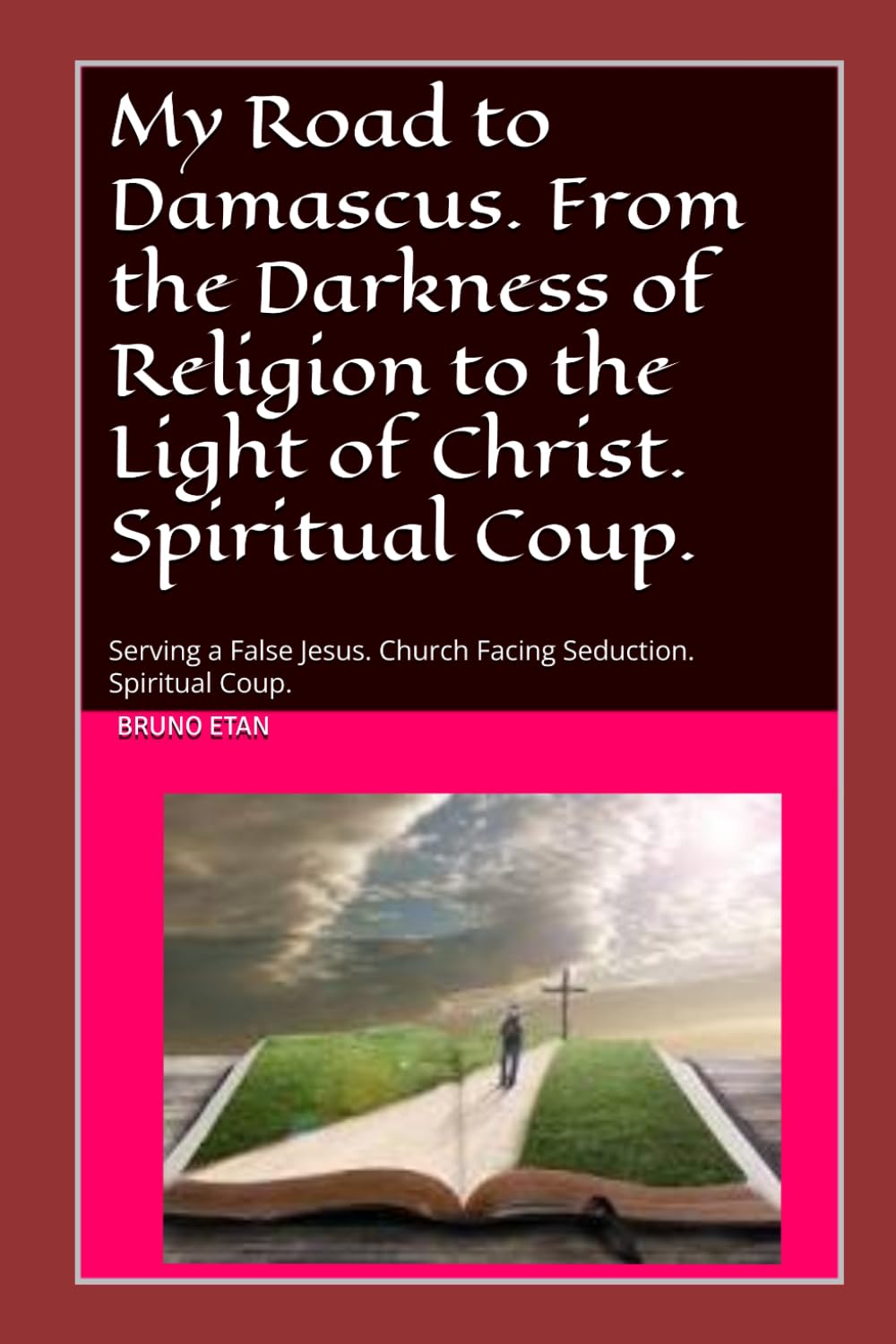 My Road to Damascus: From the Darkness of Religion to the Light of Christ. Spiritual Coup.: Serving a False Jesus. Church Facing Seduction. Spiritual Coup.