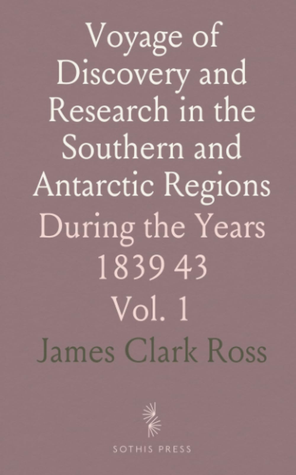 Voyage of Discovery and Research in the Southern and Antarctic Regions: During the Years 1839 43
