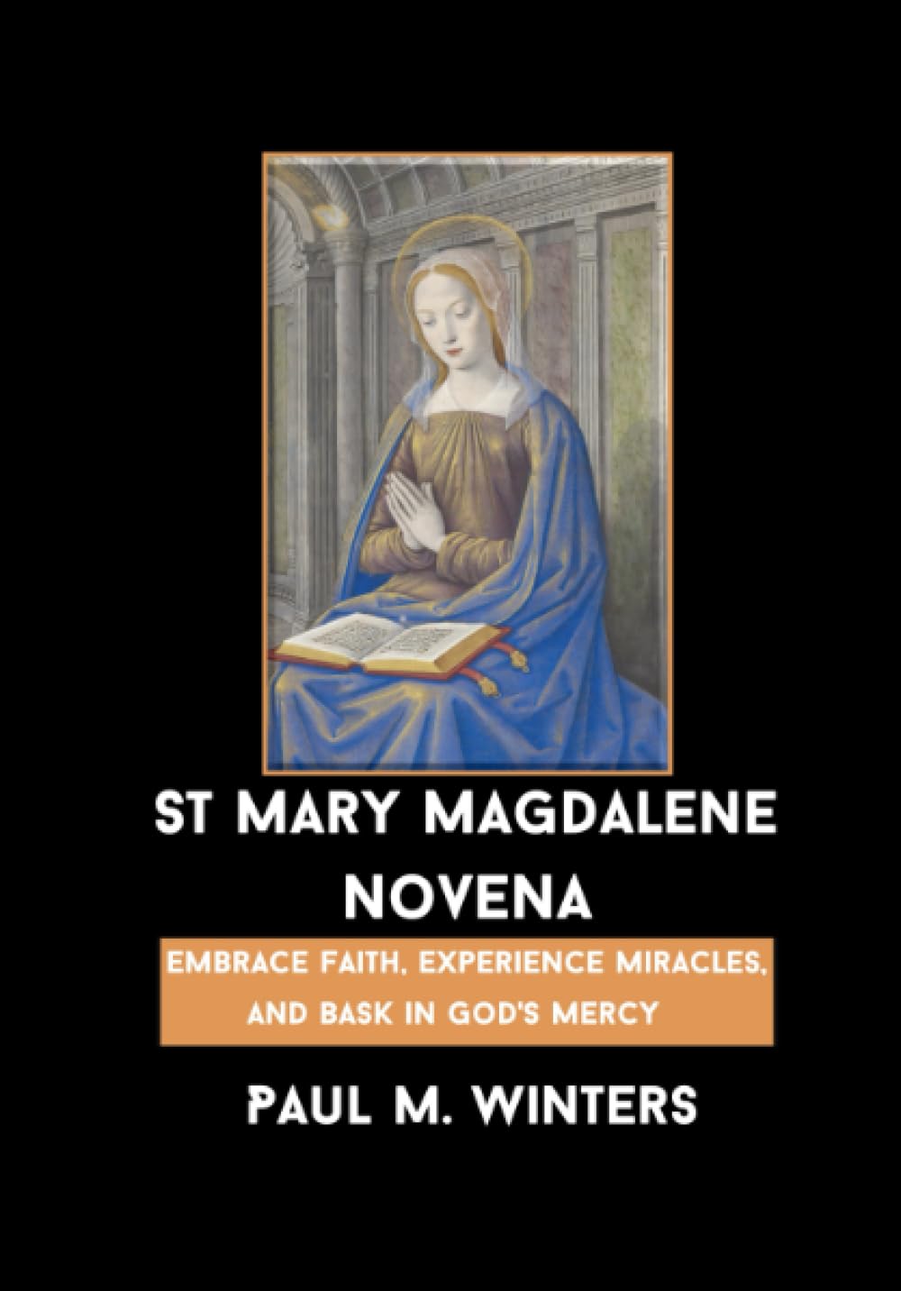 St Mary Magdalene Novena: A Transformative Novena Journey with Saint Mary Magdalene - Embrace Faith, Experience Miracles, and Bask in God's Mercy (The Rosary and Powerful Novenas to Catholic Saints)
