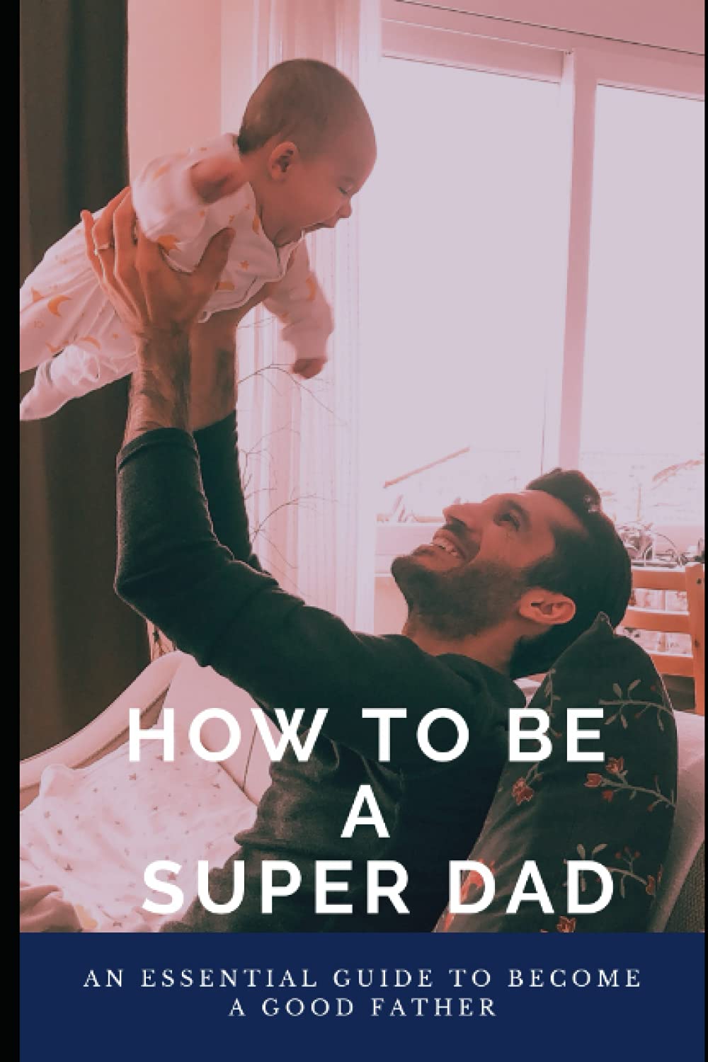 How To Be A Super Dad: An Essential Guide To Become A Good Father