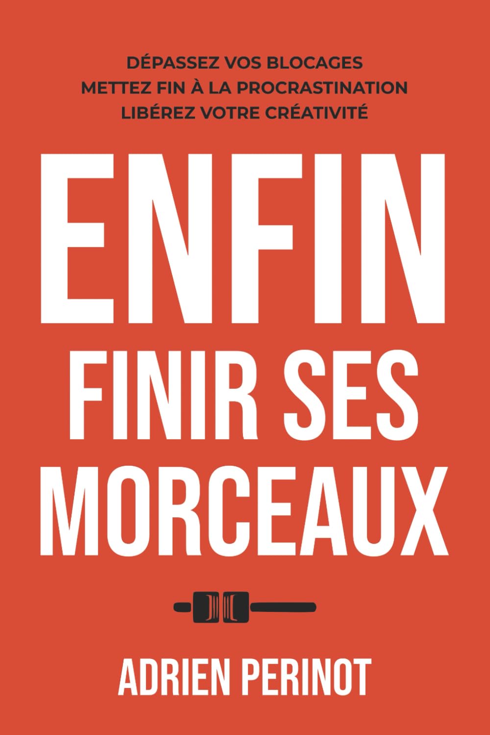 Enfin Finir Ses Morceaux: Dépassez vos blocages, Mettez fin à la procrastination, Libérez votre créativité