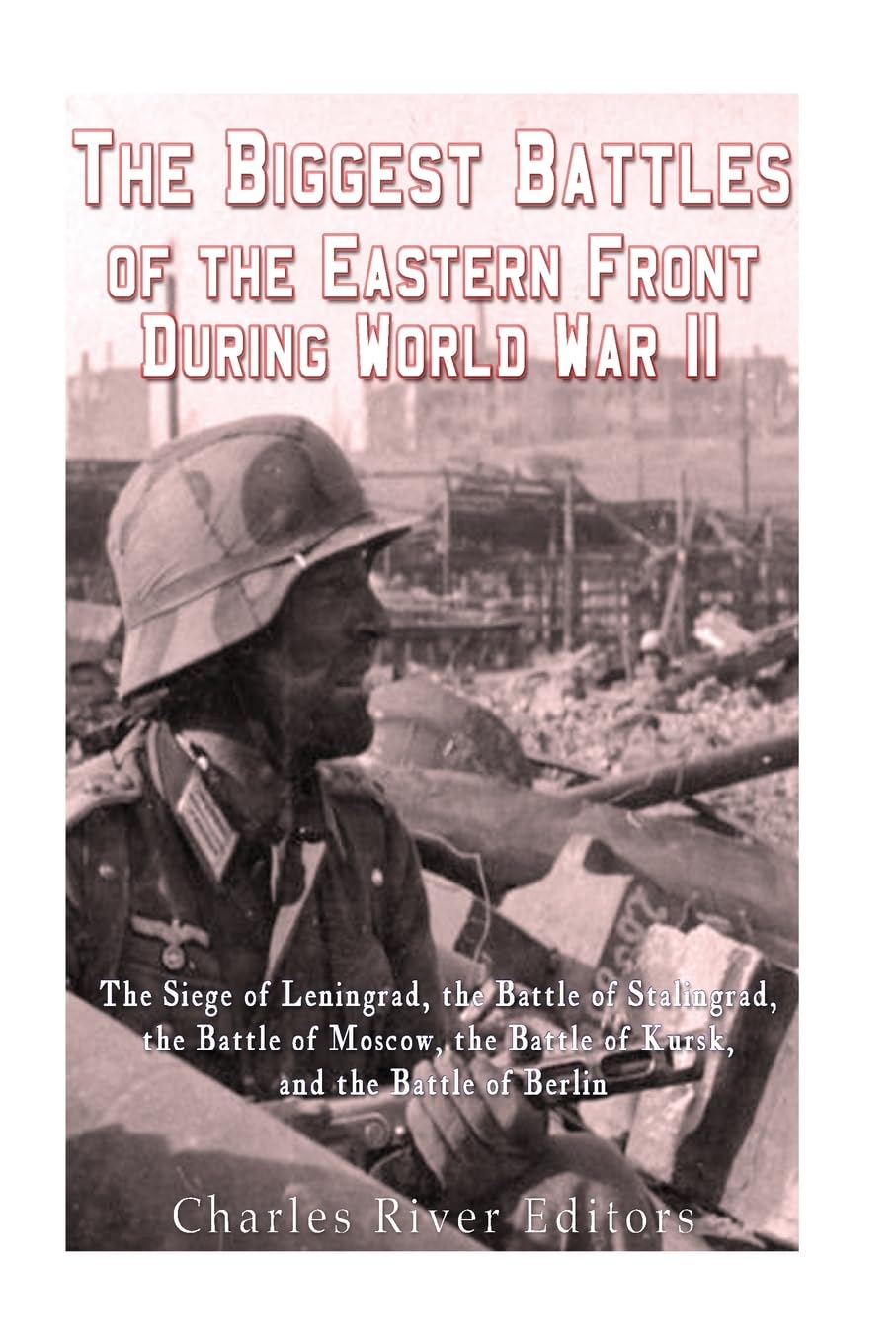 The Biggest Battles of the Eastern Front During World War II: The Siege of Leningrad, the Battle of Stalingrad, the Battle of Moscow, the Battle of Kursk, and the Battle of Berlin