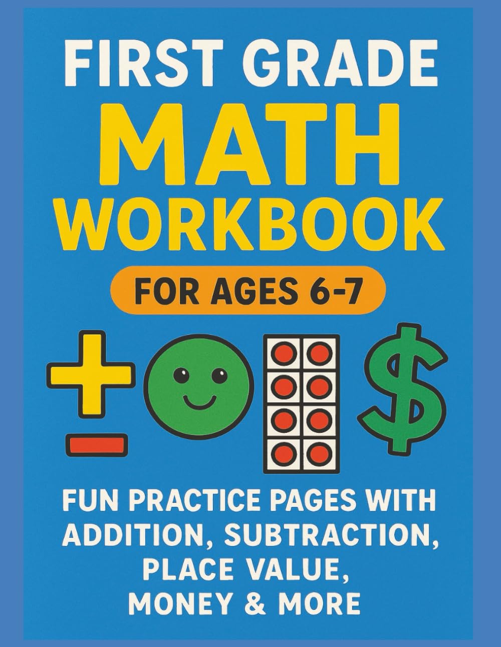 First Grade Math Workbook for Ages 6-7: Fun Practice Pages with Addition, Subtraction, Place Value, Money & More