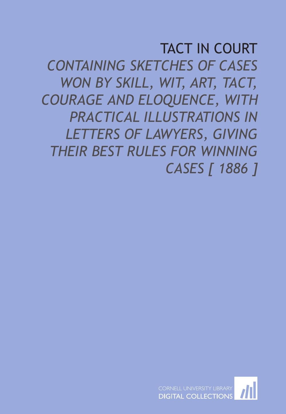 Tact in Court: Containing Sketches of Cases Won by Skill, Wit, Art, Tact, Courage and Eloquence, With Practical Illustrations in Letters of Lawyers, Giving Their Best Rules for Winning Cases [ 1886 ]