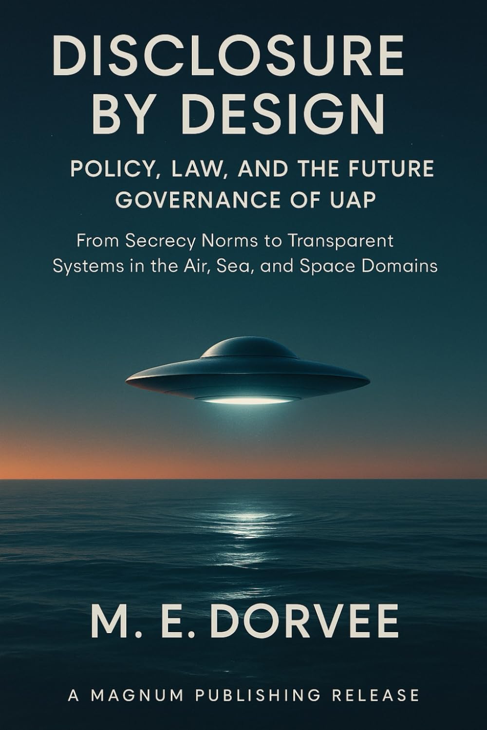 Disclosure by Design - Policy, Law, and the Future Governance of UAP: From Secrecy Norms to Transparent Systems in the Air, Sea, and Space Domains: 6 (The UAP Disclosure Collection)