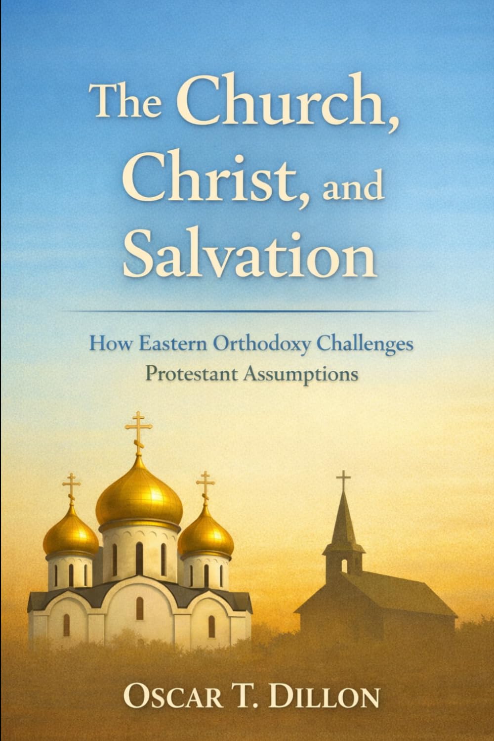 The Church, Christ, and Salvation: How Eastern Orthodoxy Challenges Protestant Assumptions (Eastern Orthodoxy: Journey Home to the Ancient Faith and Christ's Church)