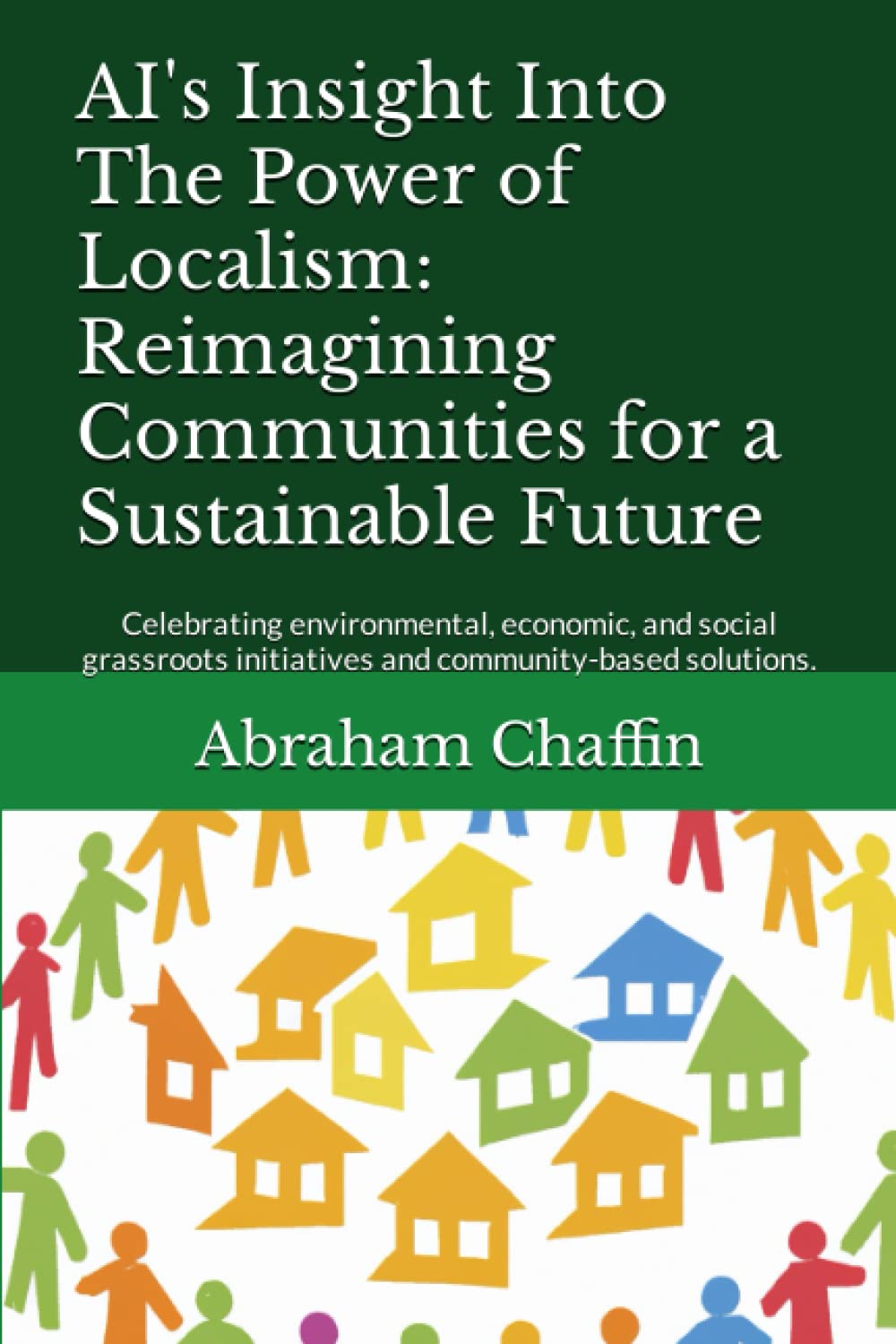 AI's Insight Into The Power of Localism: Reimagining Communities for a Sustainable Future: Celebrating environmental, economic, and social grassroots ... community-based solutions. (AI's Insights)
