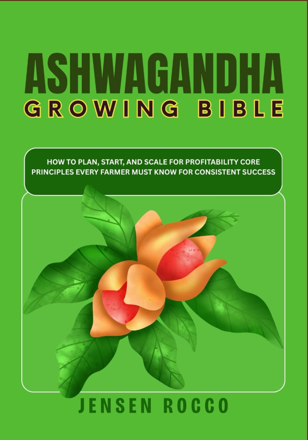 ASHWAGANDHA GROWING BIBLE: How to Plan, Start, and Scale For Profitability Core Principles Every Farmer Must Know for Consistent Success