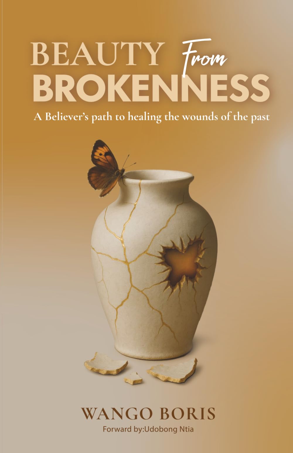 BEAUTY FROM BROKENNESS: A Believer's Path to Healing the Wounds of the Past