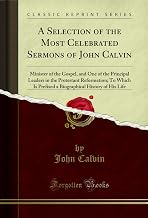 A Selection of the Most Celebrated Sermons of John Calvin: Minister of the Gospel, and One of the Principal Leaders in the Protestant Reformation; To Which ... History of His Life (Classic Reprint)