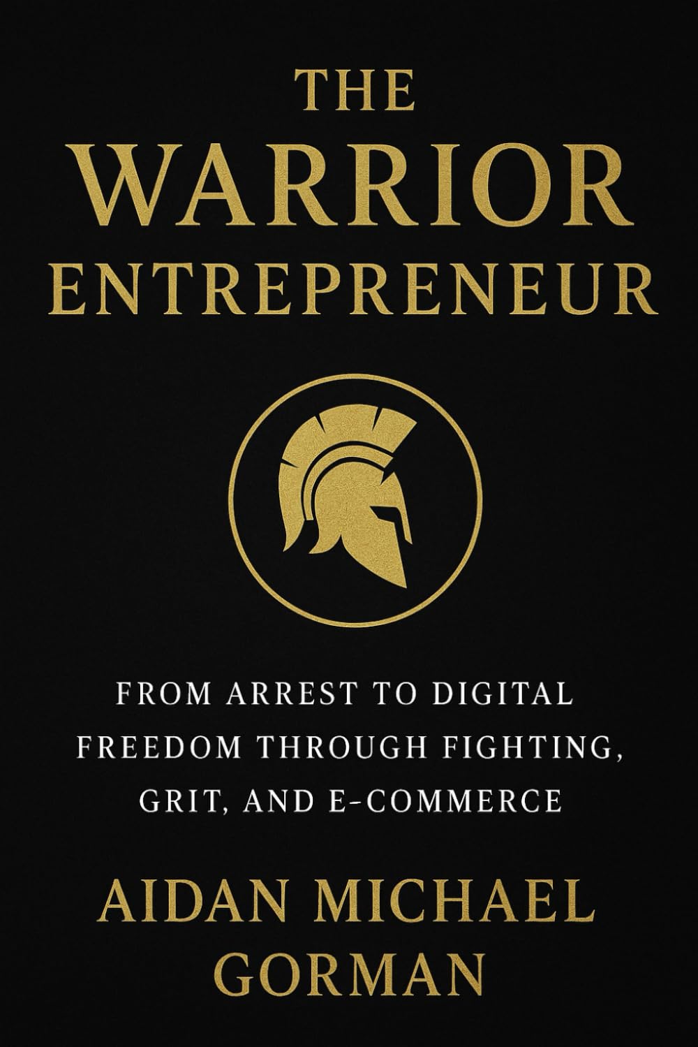 The Warrior Entrepreneur: The Path from Fighter to Founder — Building Freedom Through Discipline and Design