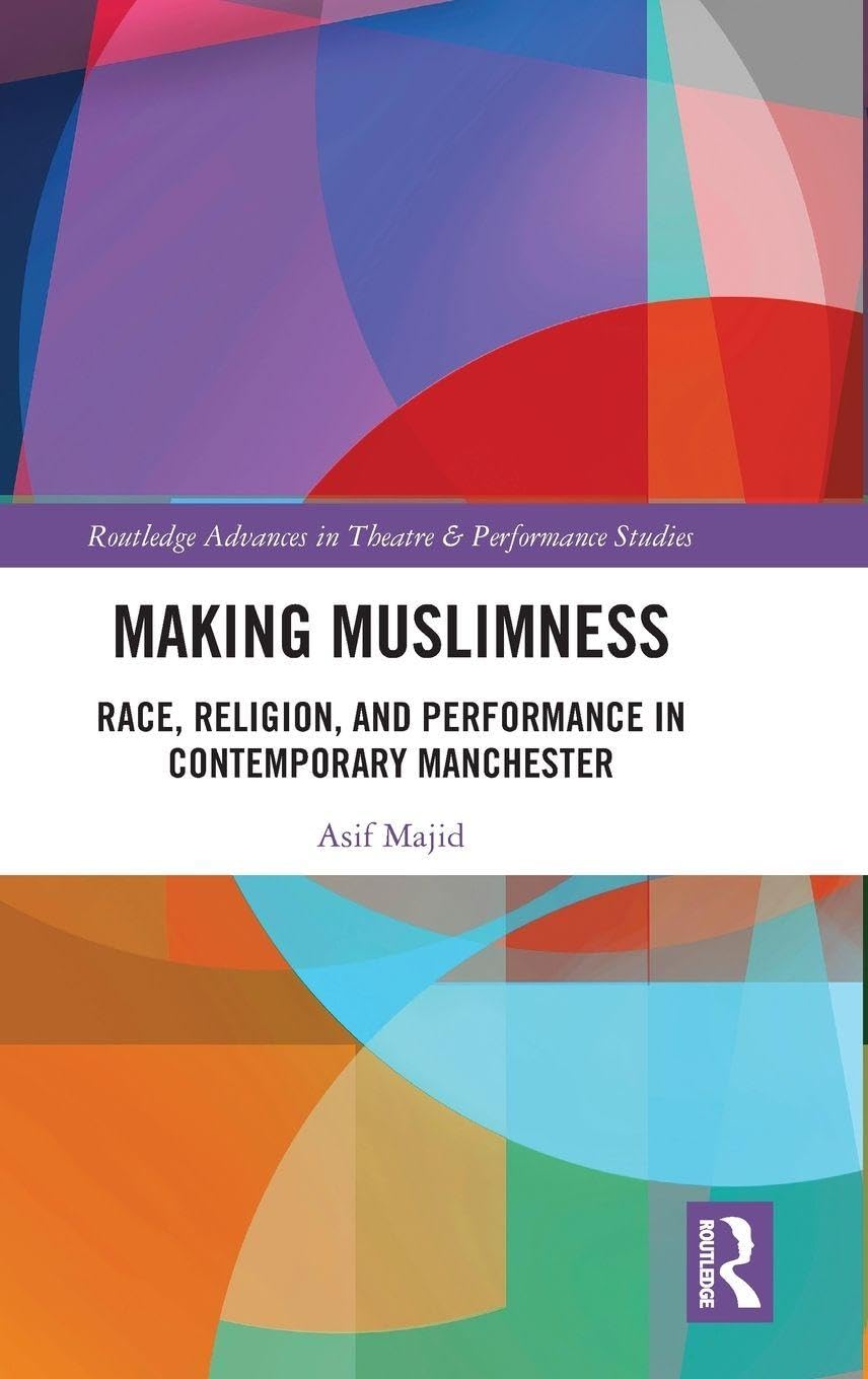 Making Muslimness: Race, Religion, and Performance in Contemporary Manchester (Routledge Advances in Theatre & Performance Studies)