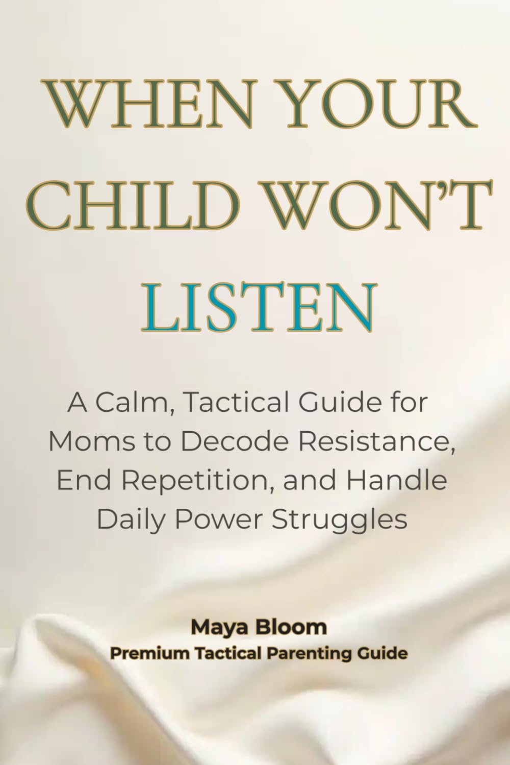 When Your Child Won’t Listen: A Calm, Tactical Guide for Moms to Decode Resistance, End Repetition, and Handle Daily Power Struggles (Maya Bloom Premium Tactical Parenting Guides)