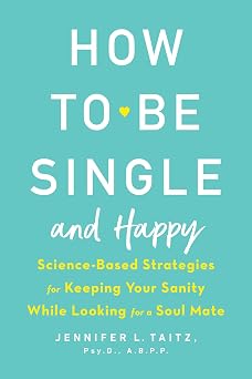How to Be Single and Happy Science-Based Strategies for Keeping Your Sanity While Looking for a Soul Mate