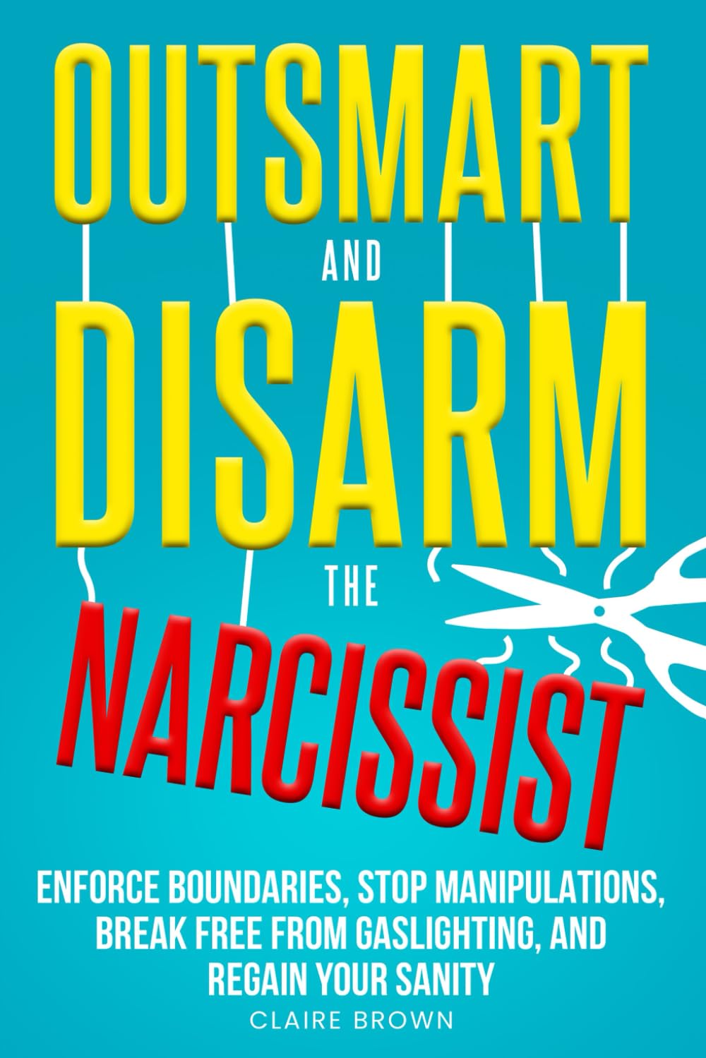 Outsmart and Disarm the Narcissist: Enforce Boundaries, Stop Manipulations, Break Free From Gaslighting, and Regain Your Sanity