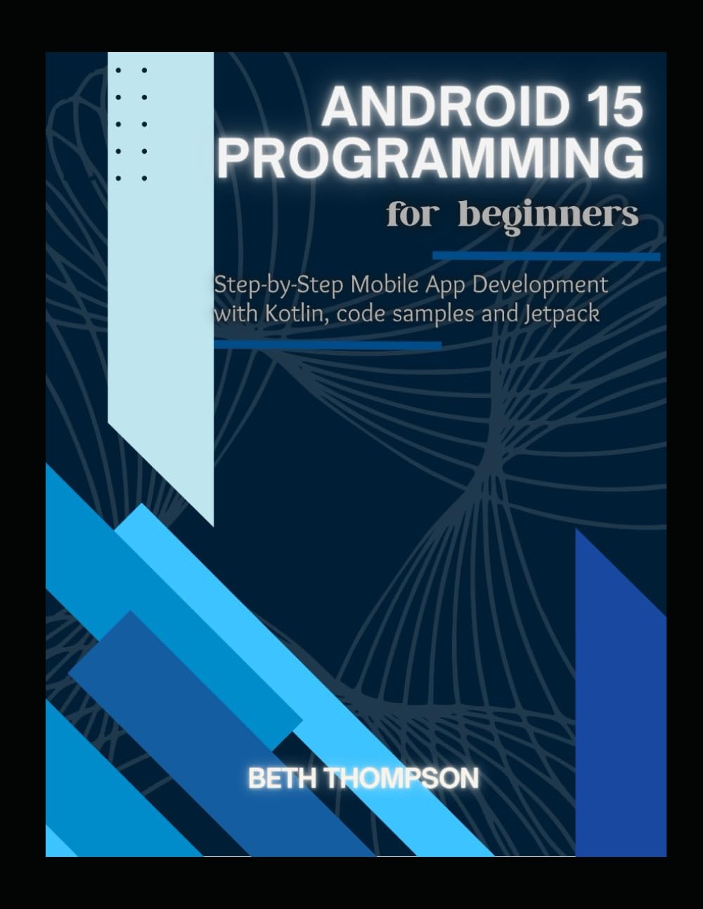 Android 15 Programming for Beginners: Step-by-Step Mobile App Development with Kotlin, Code Samples and Jetpack