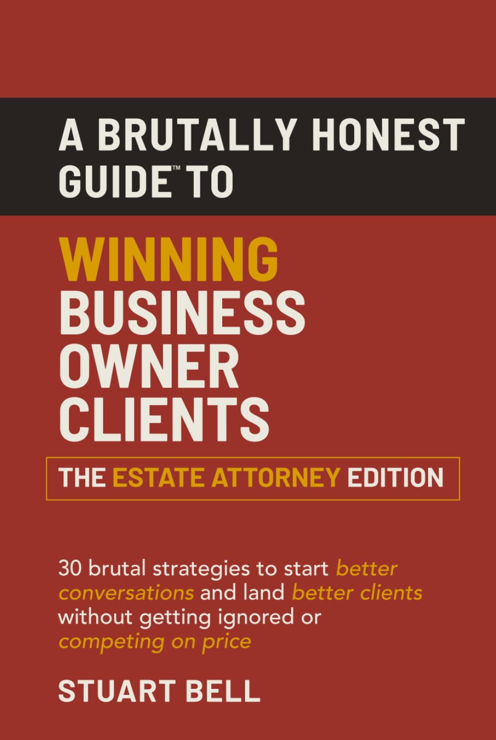 A Brutally Honest Guide™ to Winning Business Owner Clients - The Estate Attorney Edition: 30 brutal strategies to start better conversations and land ... without getting ignored or competing on price