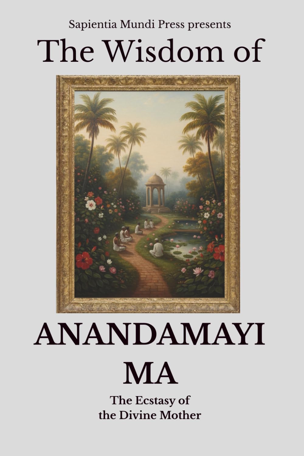 The Wisdom of Anandamayi Ma: The Ecstasy of the Divine Mother