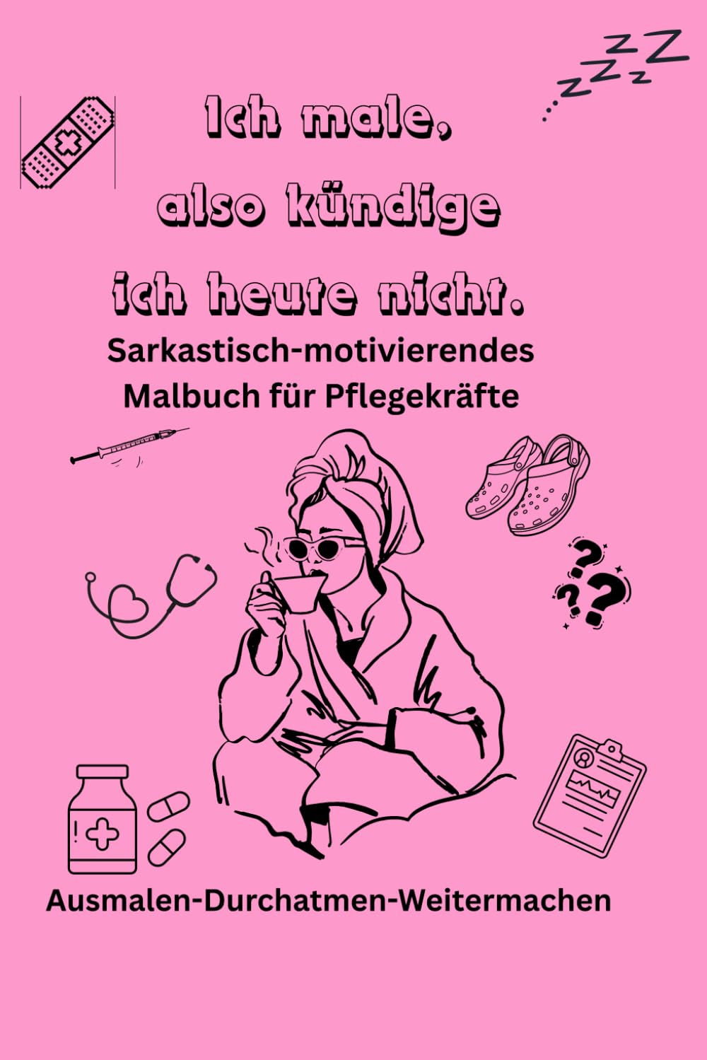 Ich male, also Kündige ich heute nicht.: Sarkastisch-motivierendes Malbuch für Pflegekräfte