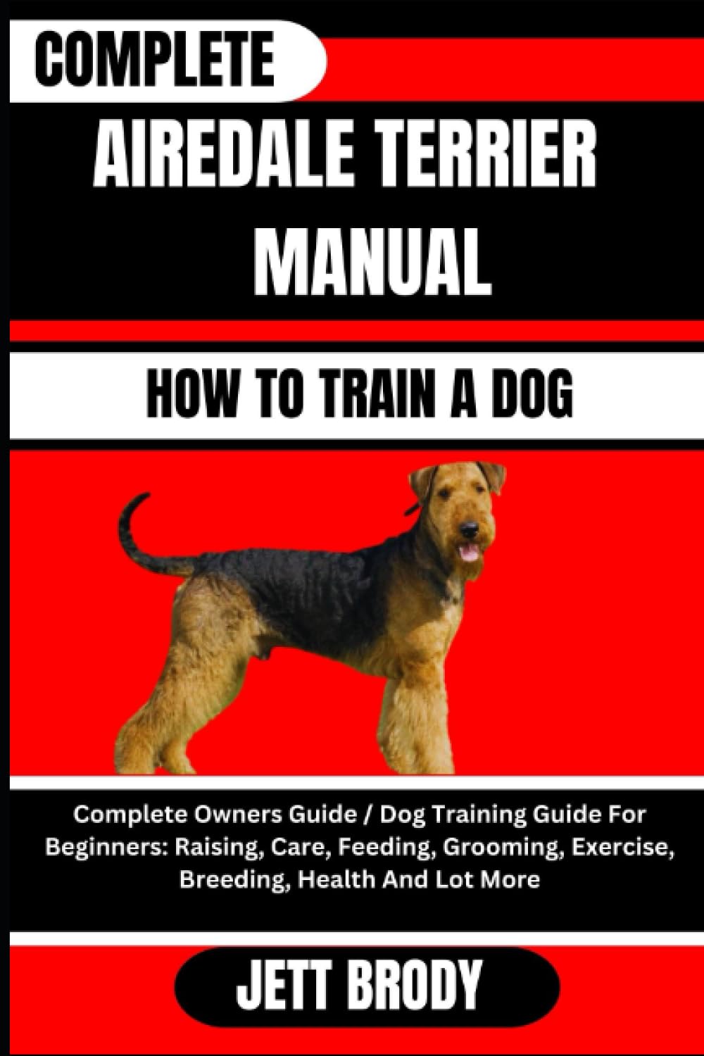 COMPLETE AIREDALE TERRIER MANUAL. HOW TO TRAIN A DOG: Complete Owners Guide / Dog Training Guide For Beginners: Raising, Care, Feeding, Grooming, Exercise, Breeding, Health And Lot More