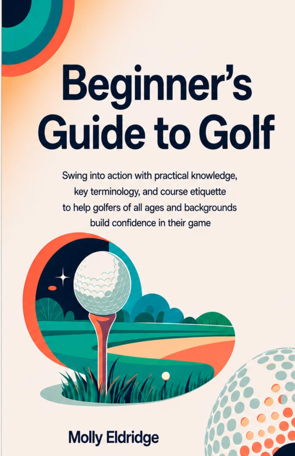 Beginner's Guide to Golf: Swing into action with practical knowledge, key terminology, and course etiquette to help golfers of all ages and backgrounds build confidence in their game
