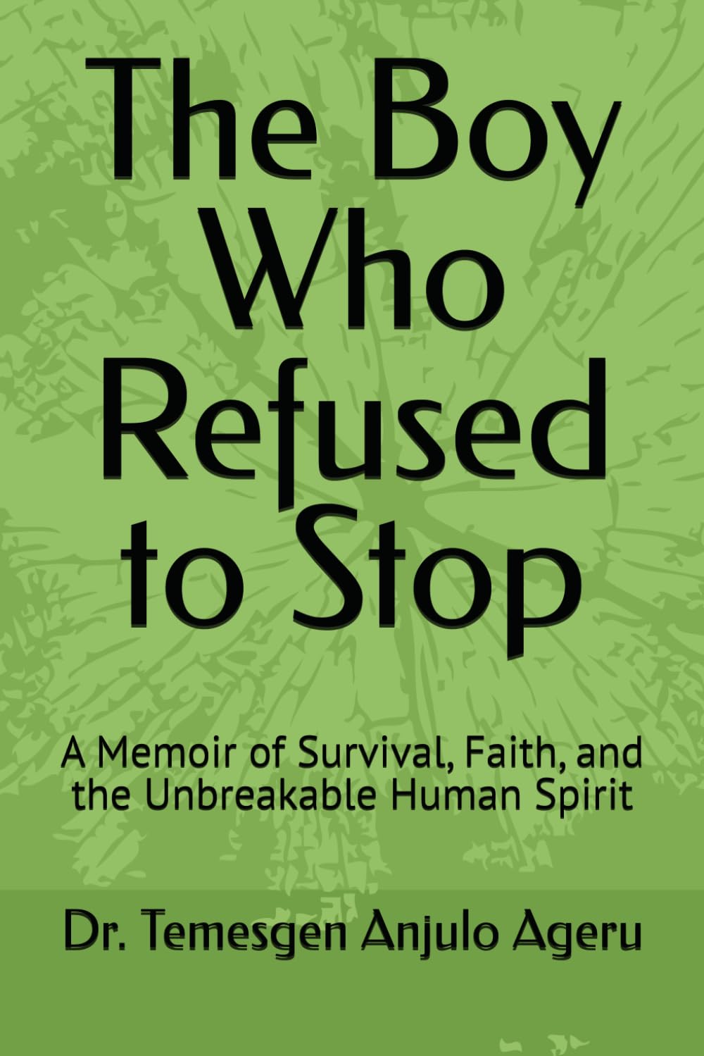 The Boy Who Refused to Stop: A Memoir of Survival, Faith, and the Unbreakable Human Spirit