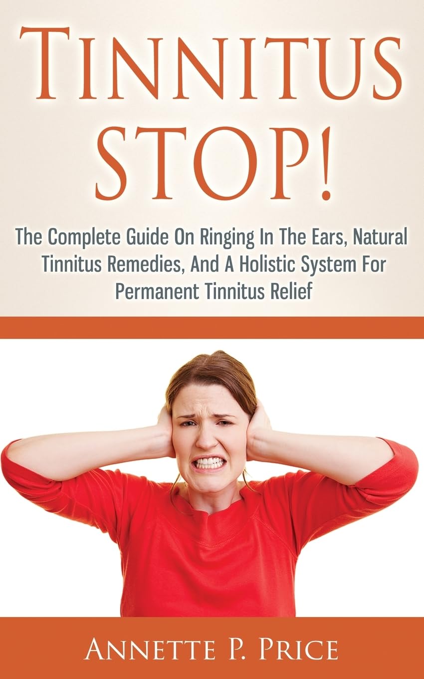 Tinnitus STOP! - The Complete Guide On Ringing In The Ears, Natural Tinnitus Remedies, And A Holistic System For Permanent Tinnitus Relief