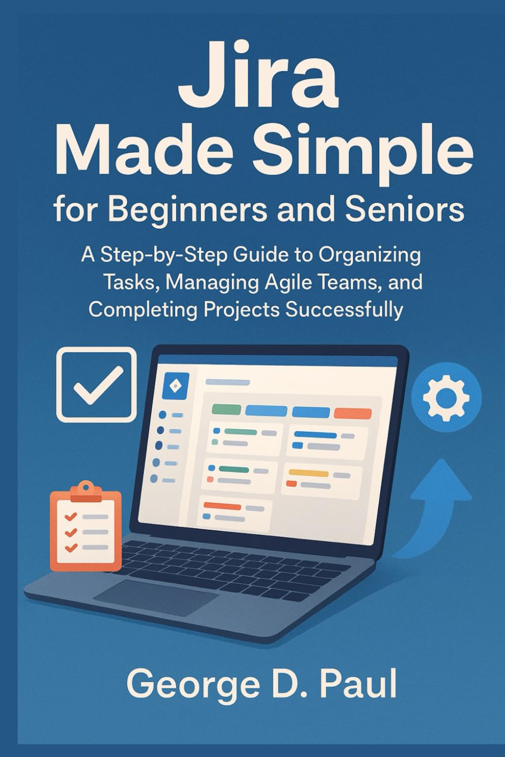 Jira Made Simple for Beginners and Seniors: A Step-by-Step Guide to Organizing Tasks, Managing Agile Teams, and Completing Projects Successfully (Software for Productivity, Projects and Business)