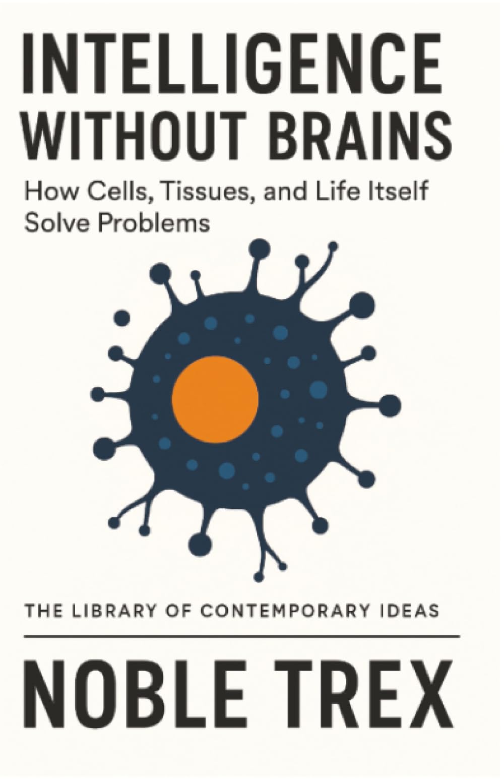 Intelligence Without Brains: How Cells, Tissues, and Life Itself Solve Problems (The Library of Contemporary Ideas)