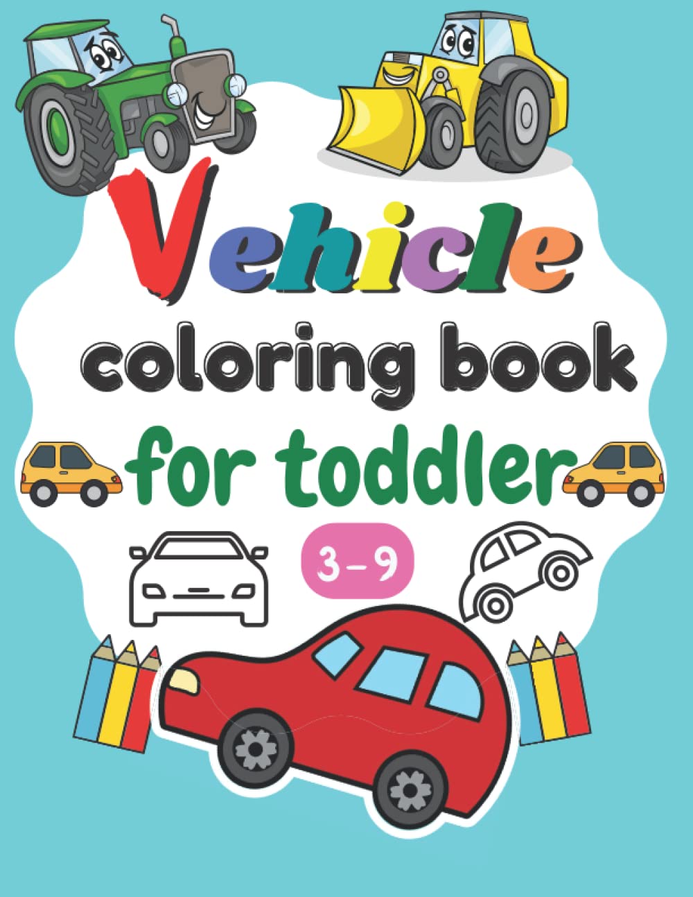 Vehicle coloring book for toddler Ages 3-9: Big Fun Coloring Pages of Things That go Cars, Tractors, Trucks...