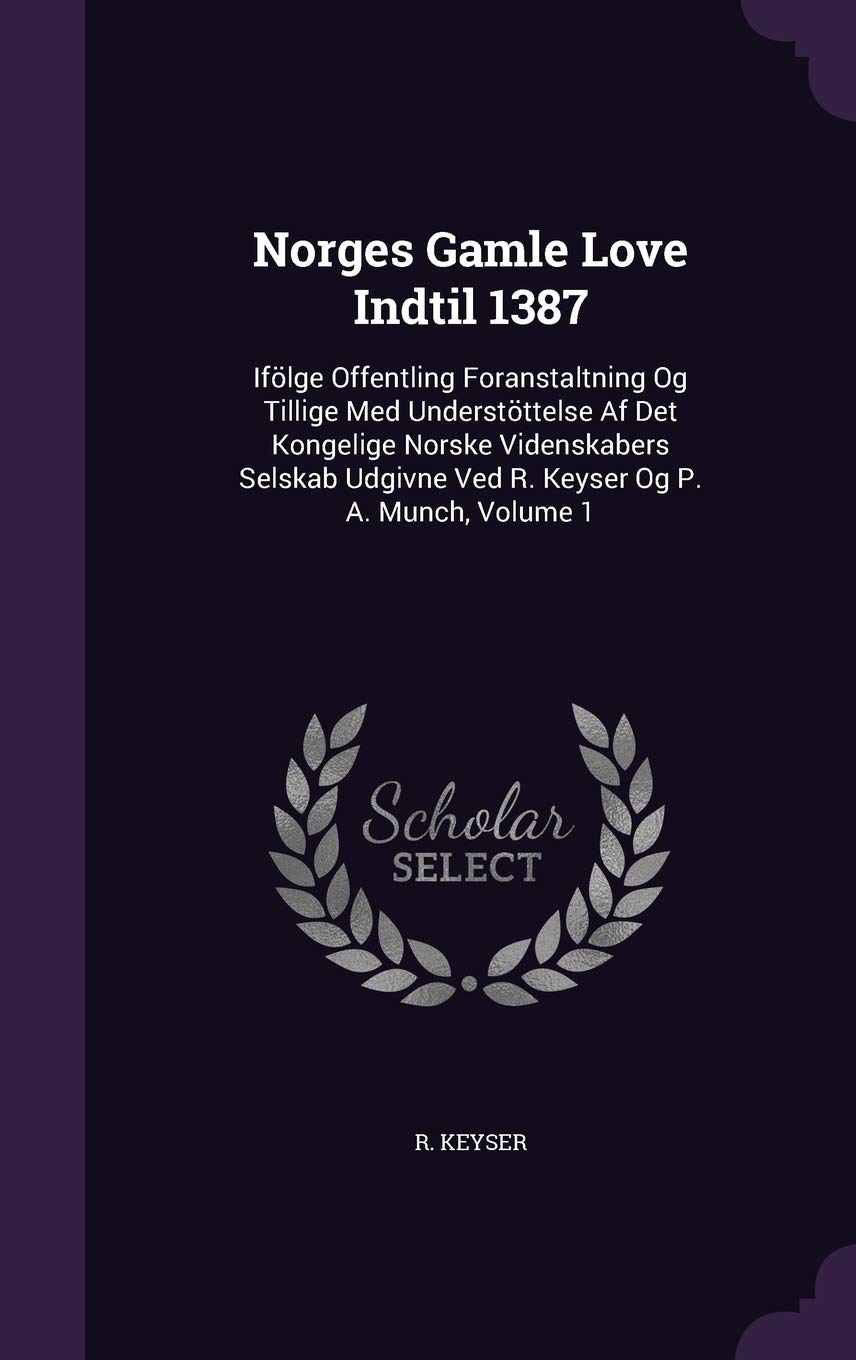 Norges Gamle Love Indtil 1387: Ifolge Offentling Foranstaltning Og Tillige Med Understottelse AF Det Kongelige Norske Videnskabers Selskab Udgivne Ved R. Keyser Og P. A. Munch, Volume 1