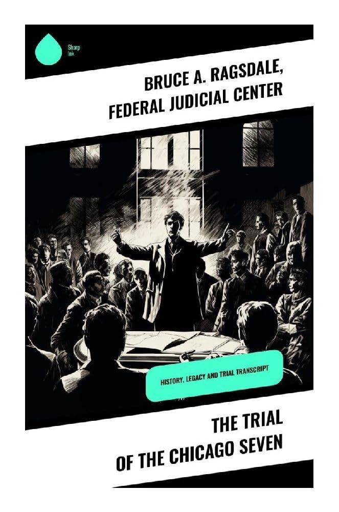 The Trial of the Chicago Seven: History, Legacy and Trial Transcript: 1960s Legal Drama & Activism: Unveiling a Landmark Court Battle's Impact on American Society