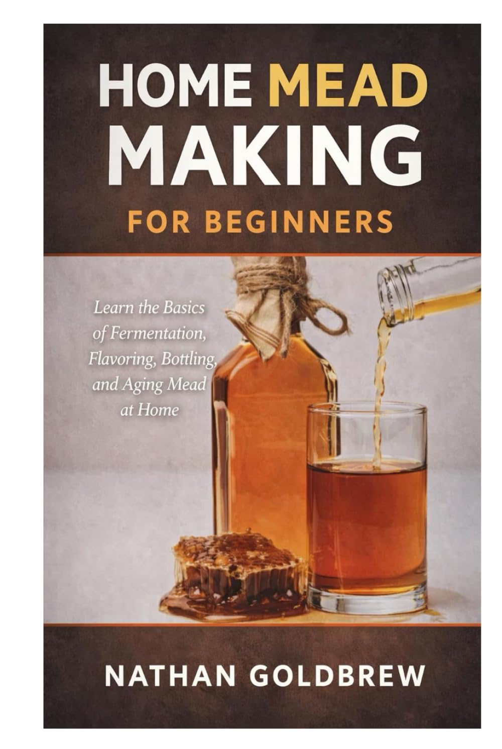 Home Mead Making for Beginners: Learn the Basics of Fermentation, Flavoring, Bottling, and Aging Mead at Home