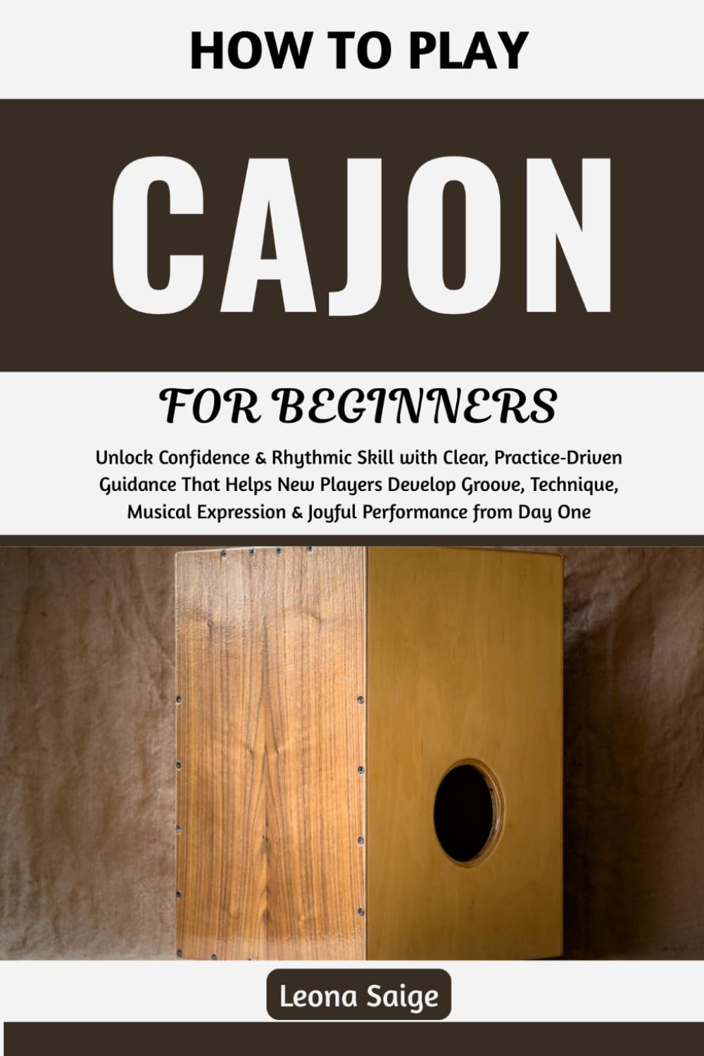 How To Play Cajon For Beginners: Unlock Confidence & Rhythmic Skill with Clear, Practice‑Driven Guidance That Helps New Players Develop Groove, ... Expression & Joyful Performance from Day One