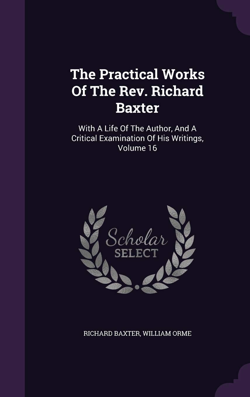 The Practical Works Of The Rev. Richard Baxter: With A Life Of The Author, And A Critical Examination Of His Writings, Volume 16