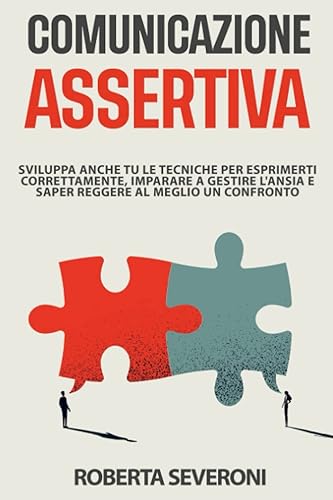 Comunicazione Assertiva: Sviluppa anche tu le tecniche per esprimerti correttamente, imparare a gestire l’ansia e saper reggere al meglio un confronto.