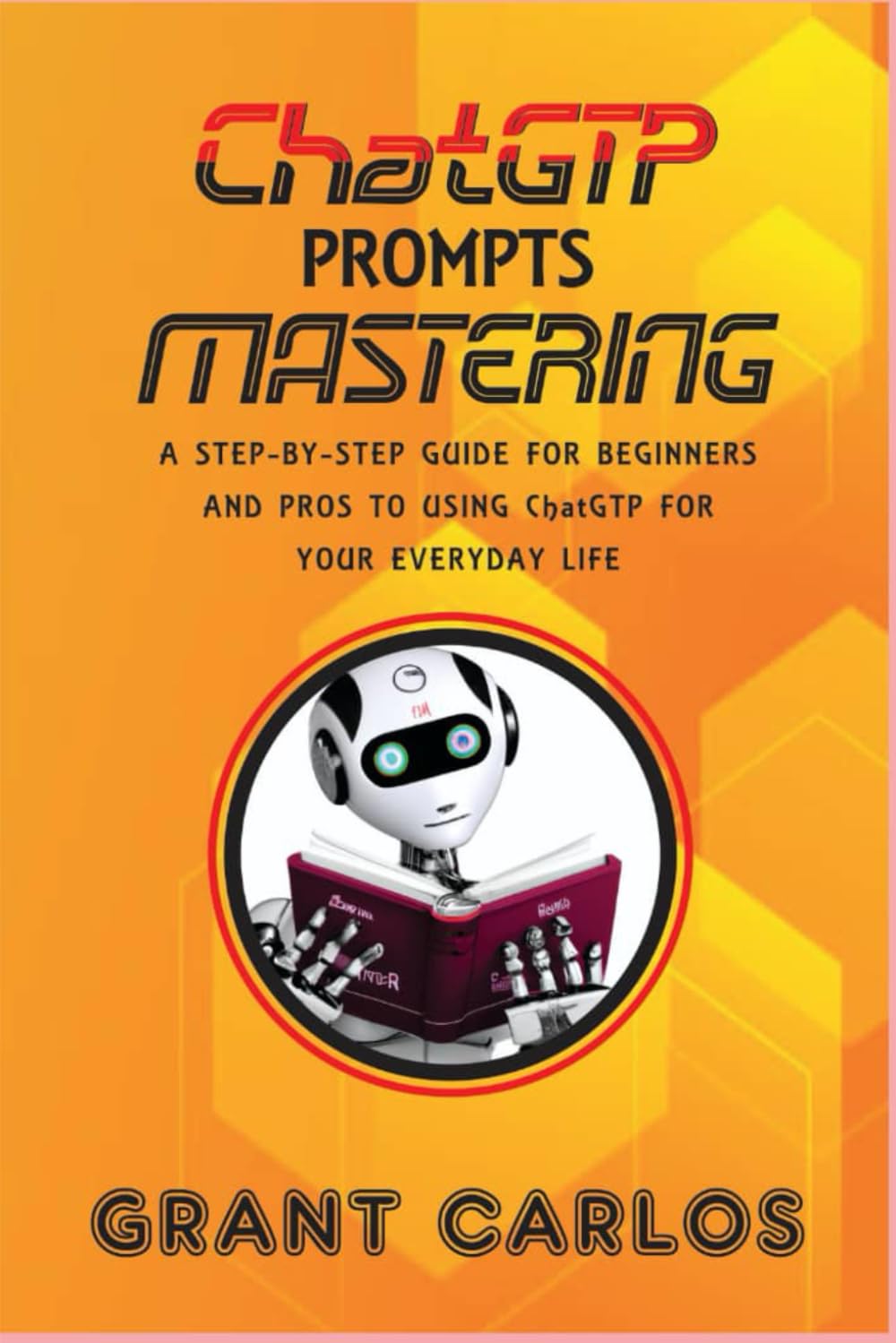 Chat GTP Prompts Mastering: A Step-by-step Guide for beginners and Pros to using chat gtp for your everyday life