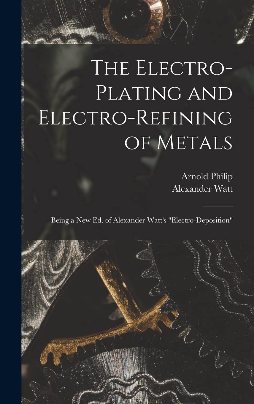 The Electro-Plating and Electro-Refining of Metals: Being a New Ed. of Alexander Watt's "Electro-Deposition"