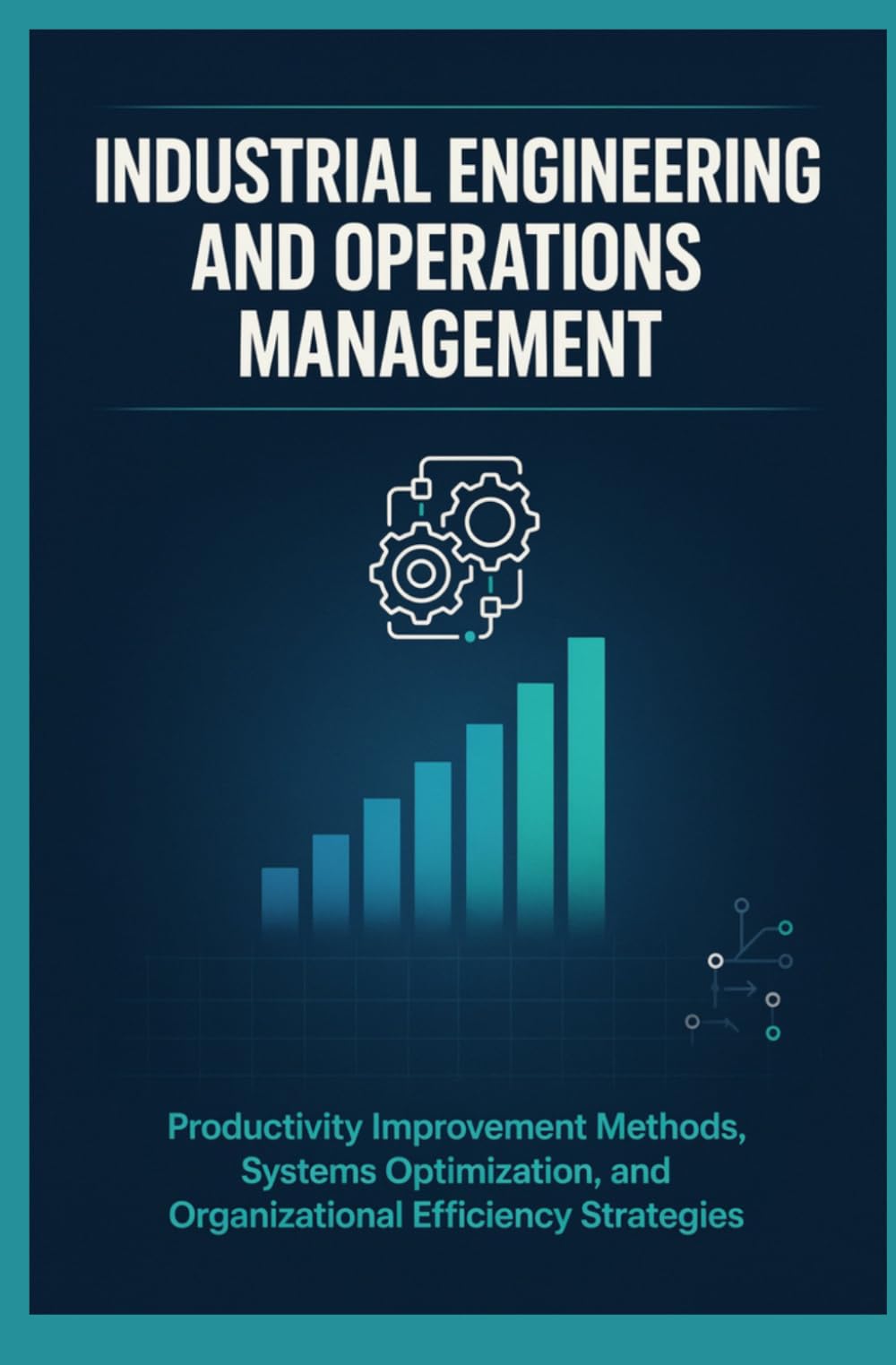 INDUSTRIAL ENGINEERING AND OPERATIONS MANAGEMENT: Productivity Improvement Methods Systems Optimization and Organizational Efficiency Strategies
