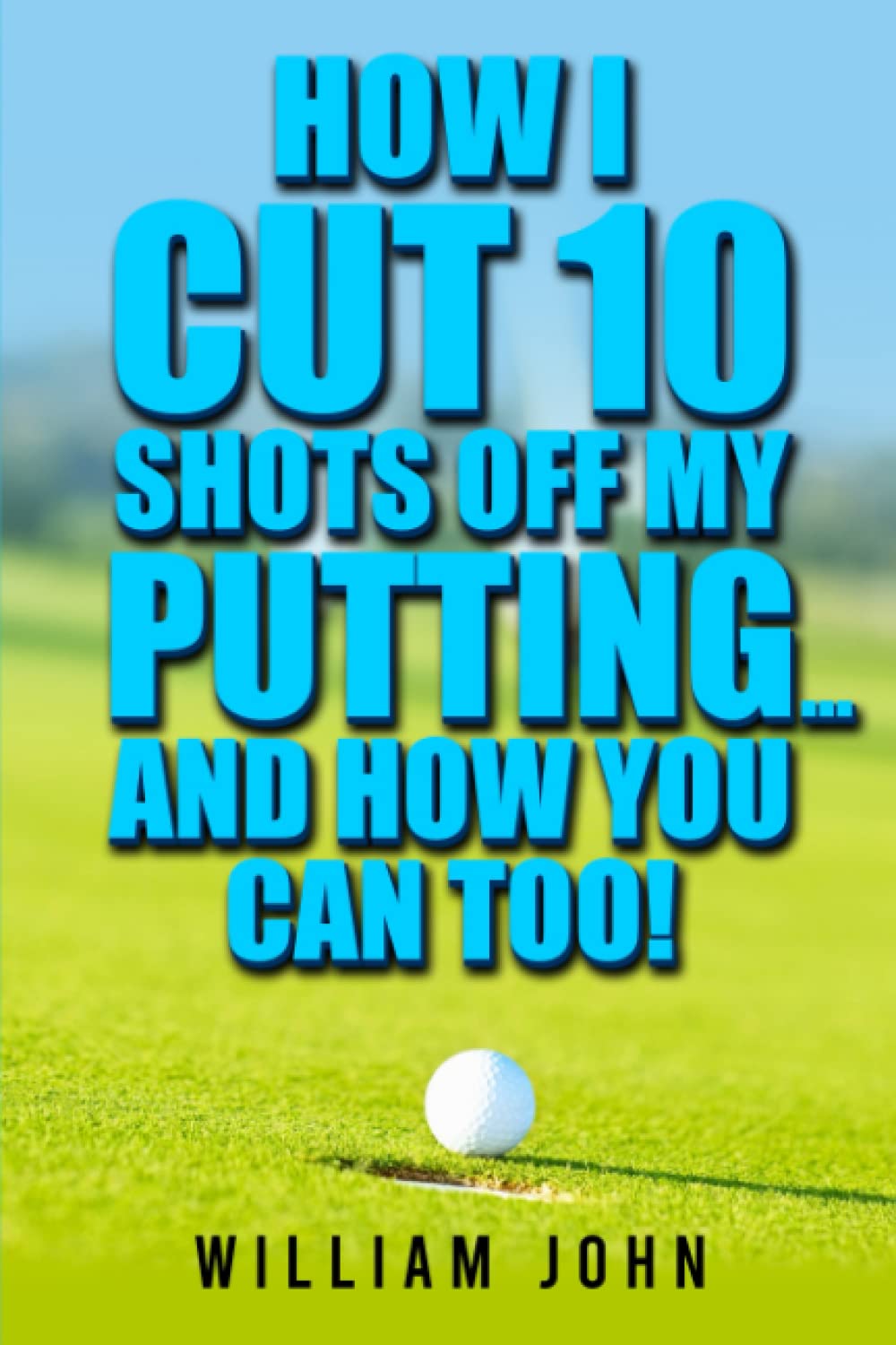 How I Cut 10 shots off my Putting ... and How You Can Too!: Putting Lessons to Improve your Putting Technique, Cut your Score and Beat the Yips