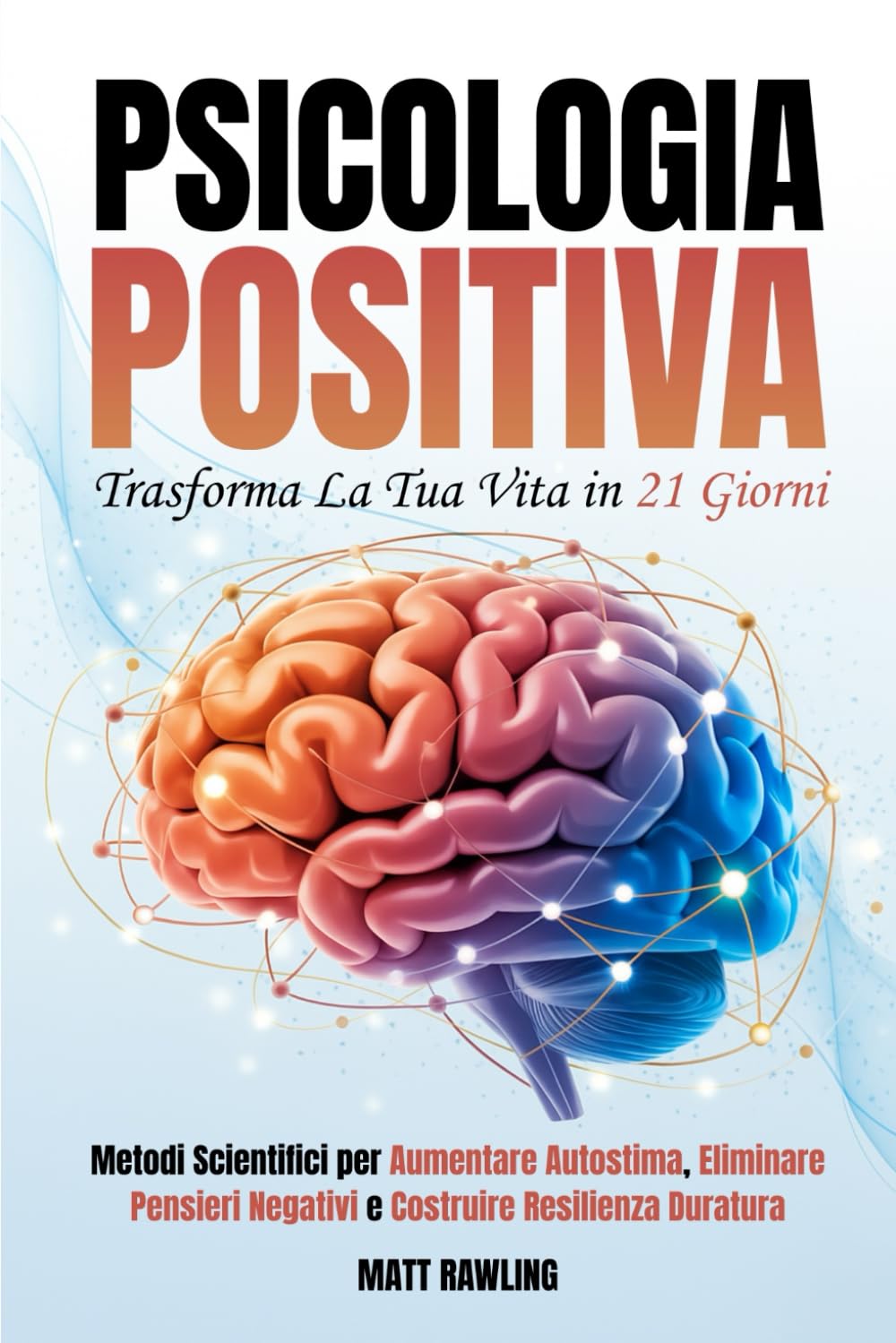 Psicologia Positiva: Trasforma la Tua Vita in 21 Giorni. Metodi Scientifici per Aumentare Autostima, Eliminare Pensieri Negativi e Costruire Resilienza Duratura
