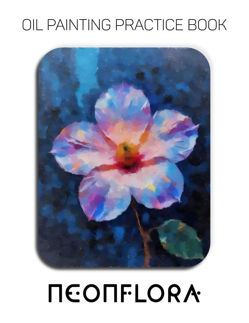 Oil Painting Practice Book - Neonflora: For Mastering Vibrant Neon Flowers, Luminous Petals, and Expressive Impasto Botanical Art