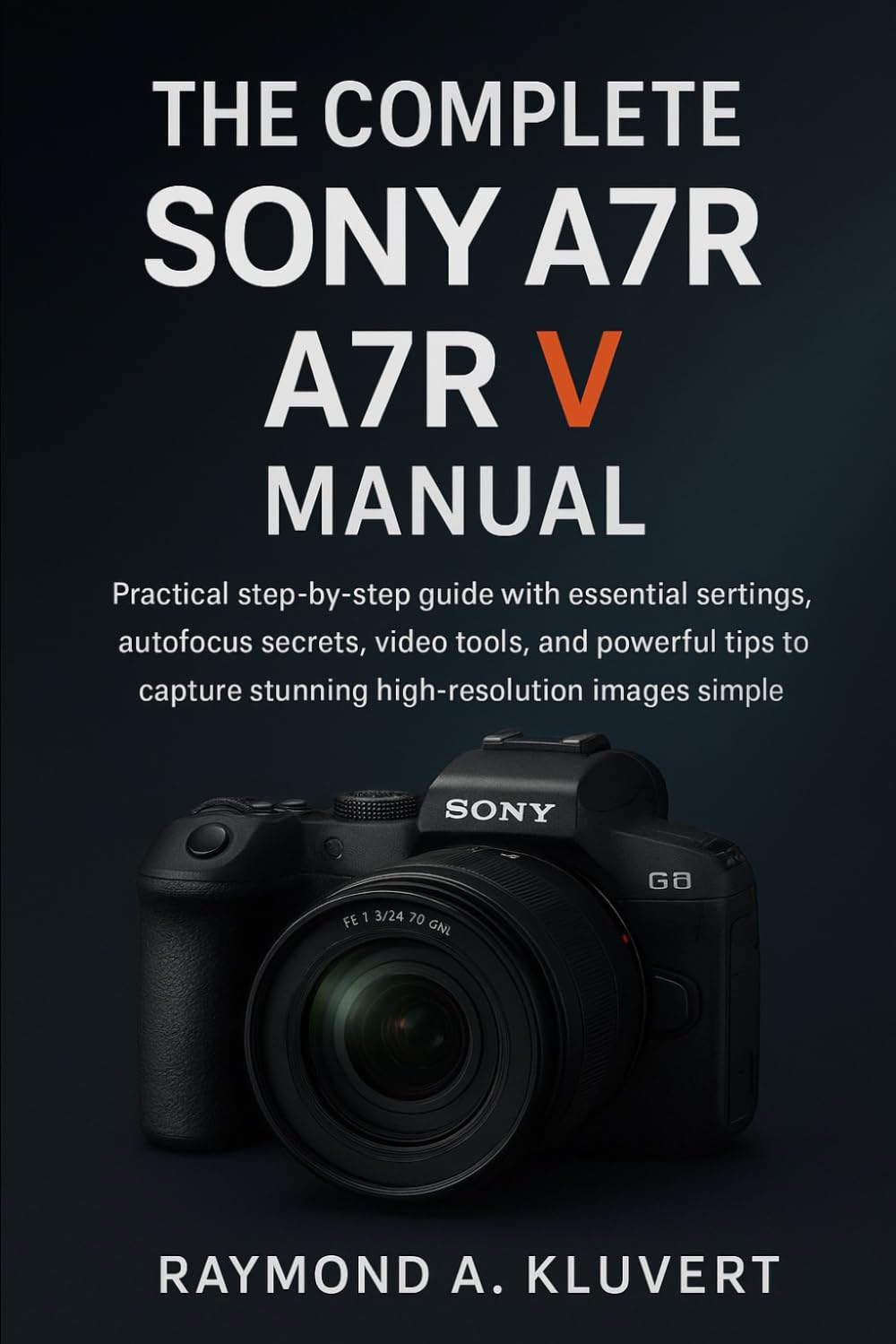 The Complete Sony A7R V Manual: Practical step-by-step guide with essential settings, autofocus secrets, video tools, and powerful tips to capture stunning high-resolution images
