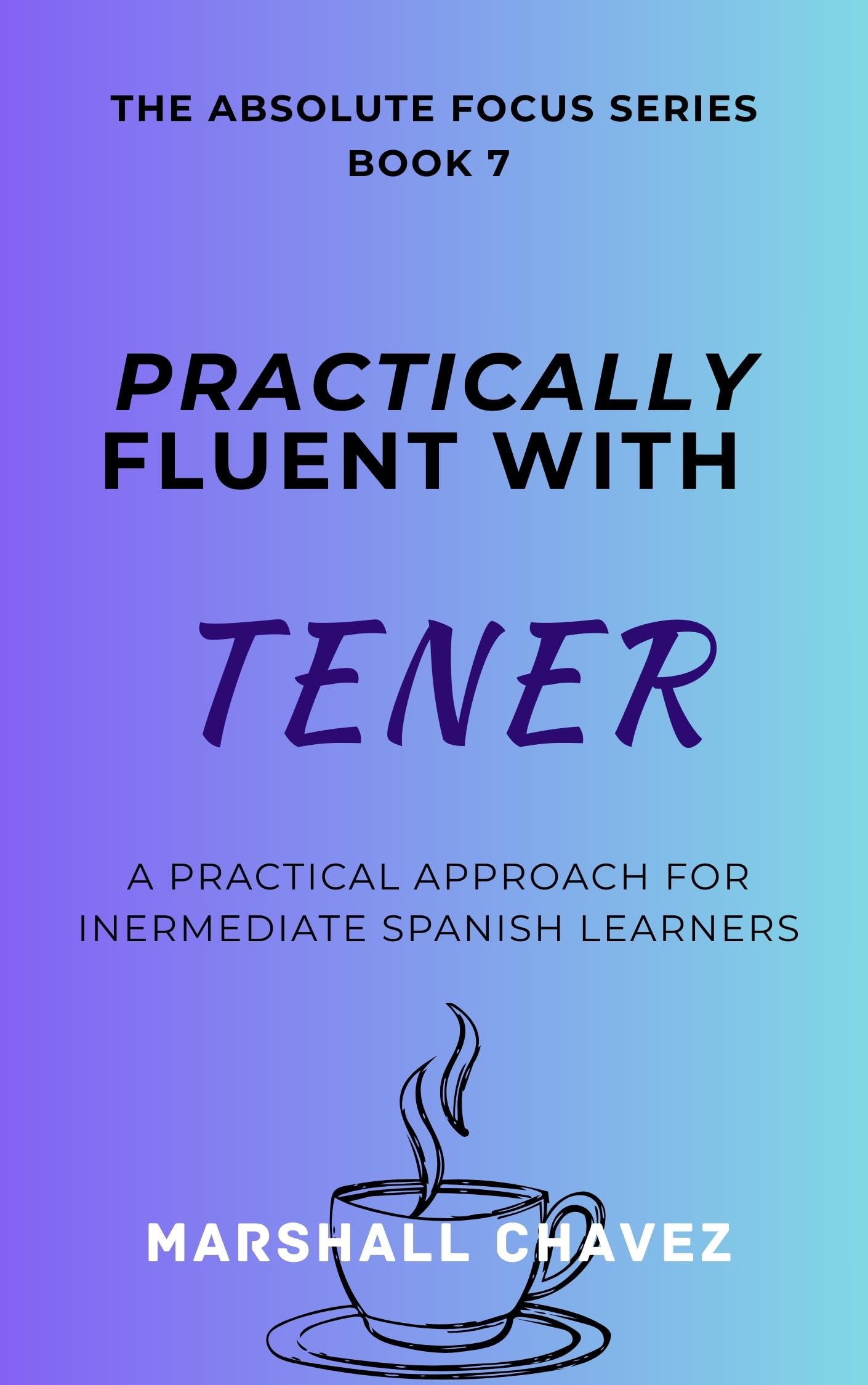 Practically Fluent with Tener: A Practical Approach for Intermediate Spanish Learners (The ABSOLUTE Focus Series for Intermediate Spanish Learners Book 7)