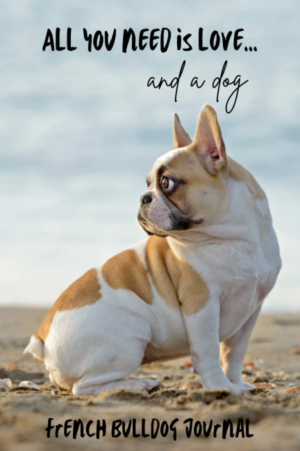 All You Need is Love…and a Dog: French Bulldog Lined Journal / Notebook. Pied Frenchie Puppy Gift Idea