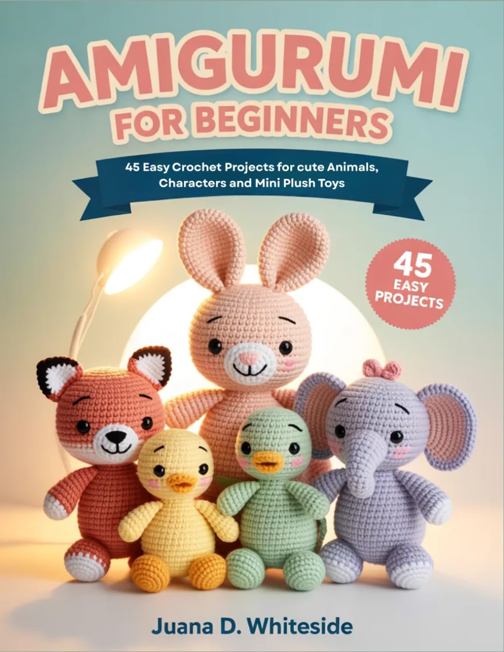 Amigurumi for Beginners: 45 Easy Crochet Projects for cute Animals, Characters and Mini Plush Toys