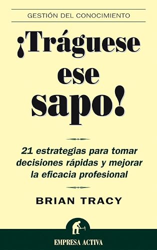 ¡Tráguese ese sapo! : 21 estrategias para tomar decisiones rápidas y mejorar la eficacia profesional (Gestión del conocimiento)